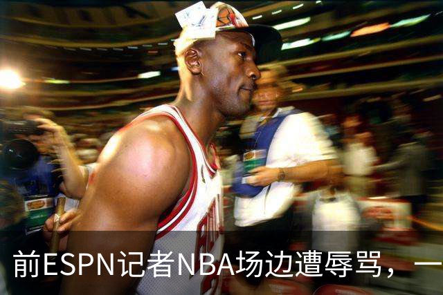 前ESPN记者NBA场边遭辱骂，一杯饮料泼回去后双双被请出场