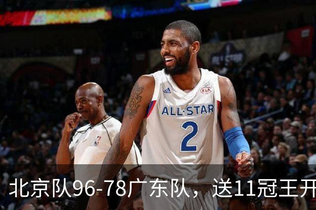 北京队96-78广东队，送11冠王开赛2连败，单节34-19周琦17分7篮板