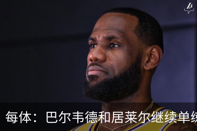 每体：巴尔韦德和居莱尔继续单练，不过预计他们能出战桑坦德竞技