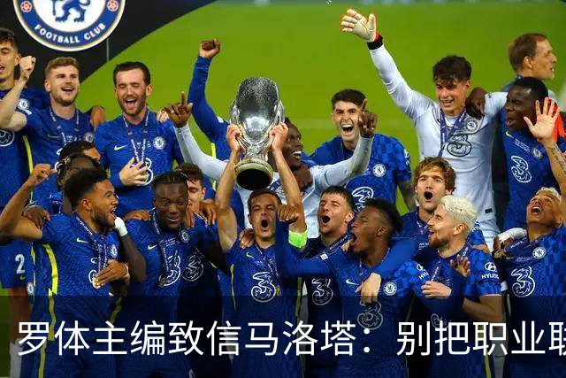 罗体主编致信马洛塔：别把职业联盟当主人，意大利足球必须复苏