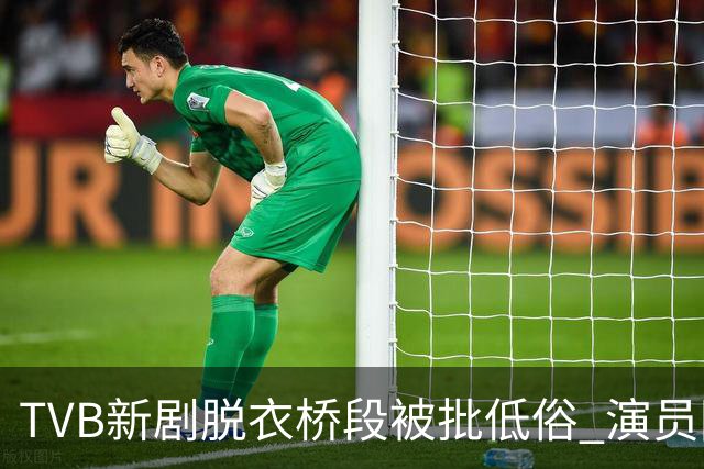 TVB新剧脱衣桥段被批低俗 演员回应：不认同